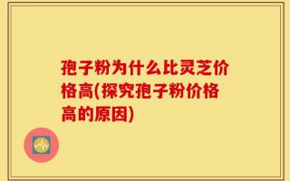孢子粉为什么比灵芝价格高(探究孢子粉价格高的原因)