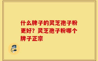 什么牌子的灵芝孢子粉更好？灵芝孢子粉哪个牌子正宗