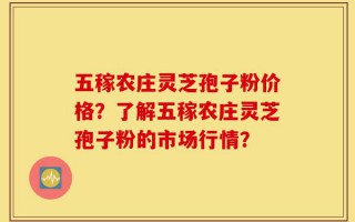 五稼农庄灵芝孢子粉价格？了解五稼农庄灵芝孢子粉的市场行情？