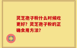 灵芝孢子粉什么时候吃更好？灵芝孢子粉的正确食用方法？