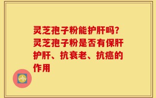 灵芝孢子粉能护肝吗？灵芝孢子粉是否有保肝护肝、抗衰老、抗癌的作用