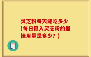 灵芝粉每天能吃多少 (每日摄入灵芝粉的最佳用量是多少？)