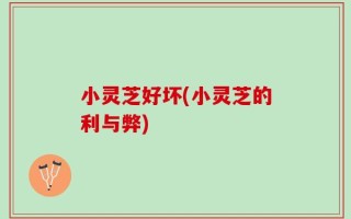 小灵芝好坏(小灵芝的利与弊)