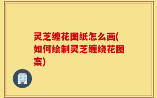 灵芝缠花图纸怎么画(如何绘制灵芝缠绕花图案)