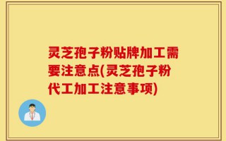 灵芝孢子粉贴牌加工需要注意点(灵芝孢子粉代工加工注意事项)