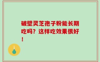 破壁灵芝孢子粉能长期吃吗？这样吃效果很好！
