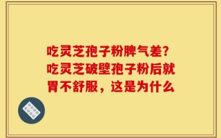 吃灵芝孢子粉脾气差？吃灵芝破壁孢子粉后就胃不舒服，这是为什么