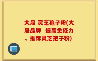 大晟 灵芝孢子粉(大晟品牌  提高免疫力，推荐灵芝孢子粉)