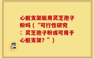 心脏支架能用灵芝孢子粉吗 (“可行性研究：灵芝孢子粉或可用于心脏支架？”)