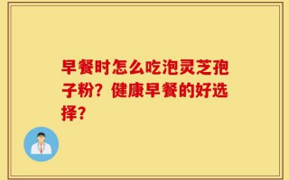 早餐时怎么吃泡灵芝孢子粉？健康早餐的好选择？