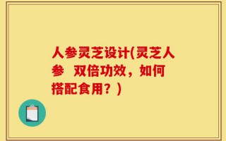 人参灵芝设计(灵芝人参  双倍功效，如何搭配食用？)
