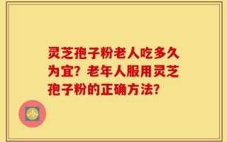 灵芝孢子粉老人吃多久为宜？老年人服用灵芝孢子粉的正确方法？