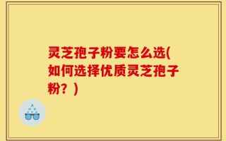 灵芝孢子粉要怎么选(如何选择优质灵芝孢子粉？)