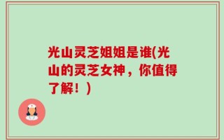 光山灵芝姐姐是谁(光山的灵芝女神，你值得了解！)