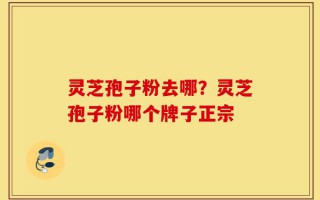 灵芝孢子粉去哪？灵芝孢子粉哪个牌子正宗