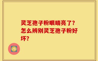 灵芝孢子粉眼睛亮了？怎么辨别灵芝孢子粉好坏？