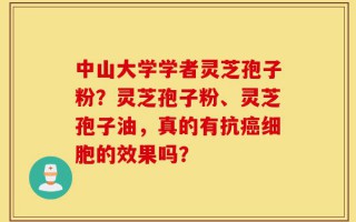 中山大学学者灵芝孢子粉？灵芝孢子粉、灵芝孢子油，真的有抗癌细胞的效果吗？
