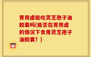胃阴虚能吃灵芝孢子油胶囊吗(能否在胃阴虚的情况下食用灵芝孢子油胶囊？)