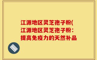 江源地区灵芝孢子粉(江源地区灵芝孢子粉：提高免疫力的天然补品