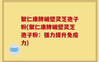 聚仁康牌破壁灵芝孢子粉(聚仁康牌破壁灵芝孢子粉：强力提升免疫力)