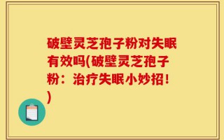 破壁灵芝孢子粉对失眠有效吗(破壁灵芝孢子粉：治疗失眠小妙招！)