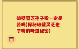 破壁灵芝孢子粉一定是苦吗(探秘破壁灵芝孢子粉的味道秘密)
