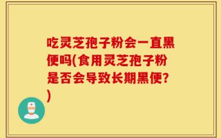 吃灵芝孢子粉会一直黑便吗(食用灵芝孢子粉是否会导致长期黑便？)
