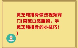 灵芝炖排骨做法视频窍门(突破口感瓶颈，学灵芝炖排骨的小技巧！)