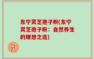 东宁灵芝孢子粉(东宁灵芝孢子粉：自然养生的理想之选)