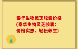 泰华生物灵芝胶囊价格(泰华生物灵芝胶囊：价格实惠，轻松养生)