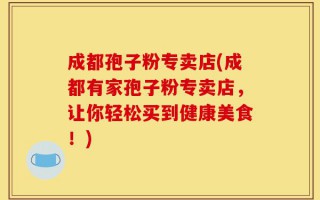 成都孢子粉专卖店(成都有家孢子粉专卖店，让你轻松买到健康美食！)