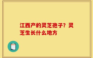 江西产的灵芝孢子？灵芝生长什么地方