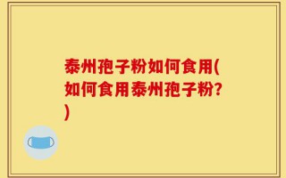 泰州孢子粉如何食用(如何食用泰州孢子粉？)