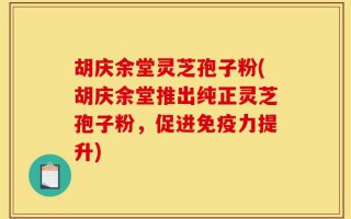 胡庆余堂灵芝孢子粉(胡庆余堂推出纯正灵芝孢子粉，促进免疫力提升)