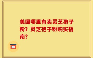 美国哪里有卖灵芝孢子粉？灵芝孢子粉购买指南？