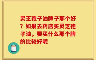 灵芝孢子油牌子那个好？如果去药店买灵芝孢子油，要买什么那个牌的比较好呢