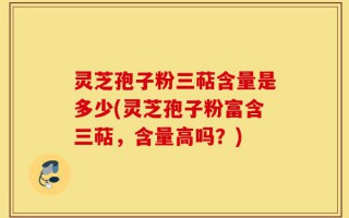灵芝孢子粉三萜含量是多少(灵芝孢子粉富含三萜，含量高吗？)