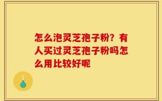 怎么泡灵芝孢子粉？有人买过灵芝孢子粉吗怎么用比较好呢