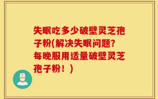 失眠吃多少破壁灵芝孢子粉(解决失眠问题？每晚服用适量破壁灵芝孢子粉！)