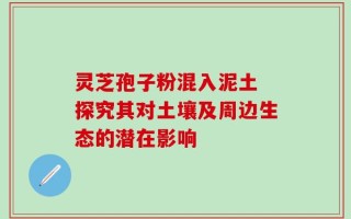灵芝孢子粉混入泥土 探究其对土壤及周边生态的潜在影响