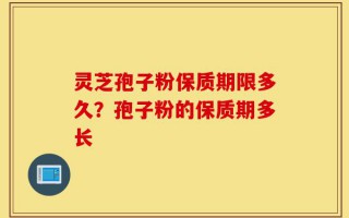 灵芝孢子粉保质期限多久？孢子粉的保质期多长