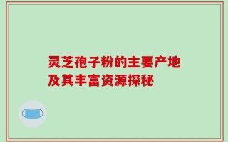 灵芝孢子粉的主要产地及其丰富资源探秘