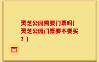 灵芝公园需要门票吗(灵芝公园门票要不要买？)