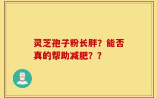 灵芝孢子粉长胖？能否真的帮助减肥？？