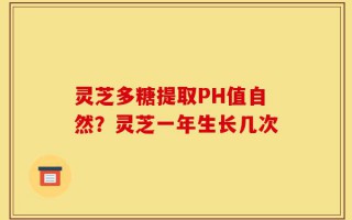 灵芝多糖提取PH值自然？灵芝一年生长几次