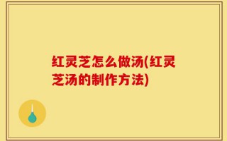 红灵芝怎么做汤(红灵芝汤的制作方法)