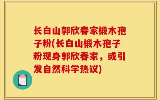 长白山郭欣春家椴木孢子粉(长白山椴木孢子粉现身郭欣春家，或引发自然科学热议)
