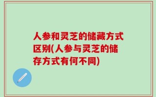 人参和灵芝的储藏方式区别(人参与灵芝的储存方式有何不同)