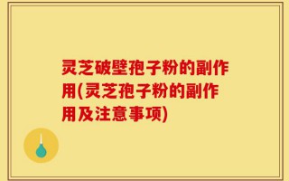 灵芝破壁孢子粉的副作用(灵芝孢子粉的副作用及注意事项)