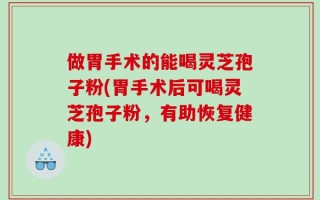 做胃手术的能喝灵芝孢子粉(胃手术后可喝灵芝孢子粉，有助恢复健康)
